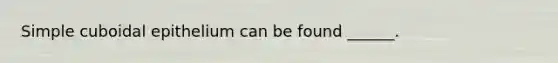 Simple cuboidal epithelium can be found ______.