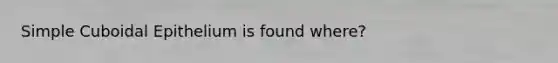 Simple Cuboidal Epithelium is found where?