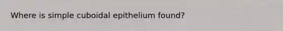 Where is simple cuboidal epithelium found?