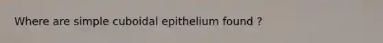 Where are simple cuboidal epithelium found ?