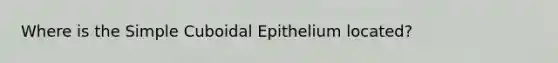 Where is the Simple Cuboidal Epithelium located?