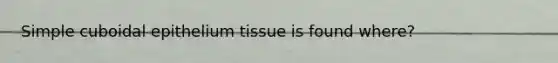 Simple cuboidal epithelium tissue is found where?