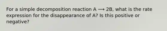 For a simple decomposition reaction A ⟶ 2B, what is the rate expression for the disappearance of A? Is this positive or negative?