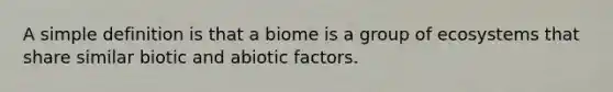 A simple definition is that a biome is a group of ecosystems that share similar biotic and abiotic factors.