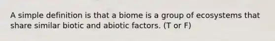 A simple definition is that a biome is a group of ecosystems that share similar biotic and abiotic factors. (T or F)