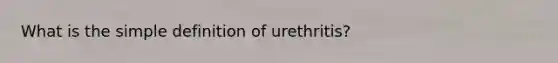 What is the simple definition of urethritis?