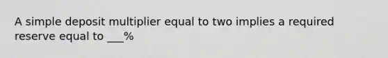 A simple deposit multiplier equal to two implies a required reserve equal to ___%