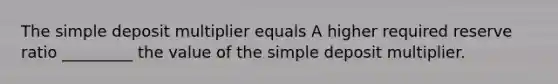 The simple deposit multiplier equals A higher required reserve ratio​ _________ the value of the simple deposit multiplier.