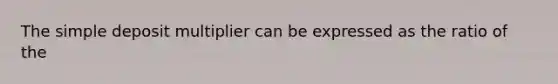 The simple deposit multiplier can be expressed as the ratio of the