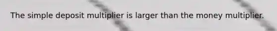 The simple deposit multiplier is larger than the money multiplier.