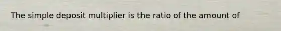 The simple deposit multiplier is the ratio of the amount of