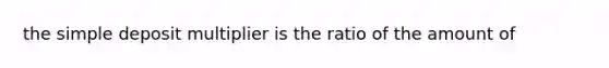 the simple deposit multiplier is the ratio of the amount of