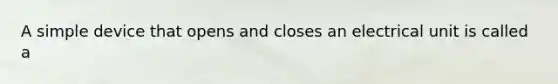 A simple device that opens and closes an electrical unit is called a