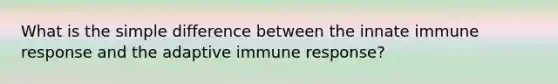 What is the simple difference between the innate immune response and the adaptive immune response?