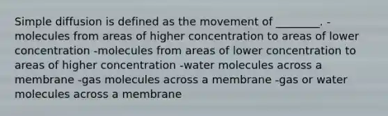 Simple diffusion is defined as the movement of ________. -molecules from areas of higher concentration to areas of lower concentration -molecules from areas of lower concentration to areas of higher concentration -water molecules across a membrane -gas molecules across a membrane -gas or water molecules across a membrane