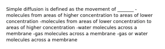 Simple diffusion is defined as the movement of _______ -molecules from areas of higher concentration to areas of lower concentration -molecules from areas of lower concentration to areas of higher concentration -water molecules across a membrane -gas molecules across a membrane -gas or water molecules across a membrane