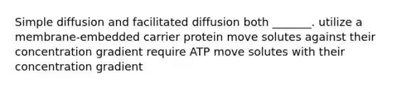 Simple diffusion and facilitated diffusion both _______. utilize a membrane-embedded carrier protein move solutes against their concentration gradient require ATP move solutes with their concentration gradient