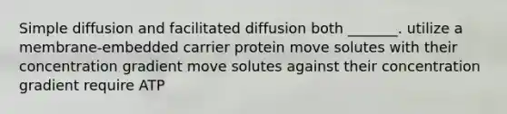 Simple diffusion and facilitated diffusion both _______. utilize a membrane-embedded carrier protein move solutes with their concentration gradient move solutes against their concentration gradient require ATP