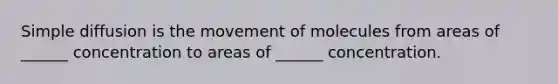 Simple diffusion is the movement of molecules from areas of ______ concentration to areas of ______ concentration.