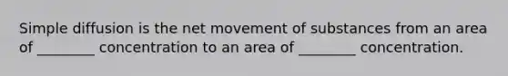 Simple diffusion is the net movement of substances from an area of ________ concentration to an area of ________ concentration.