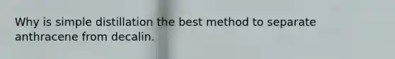 Why is simple distillation the best method to separate anthracene from decalin.