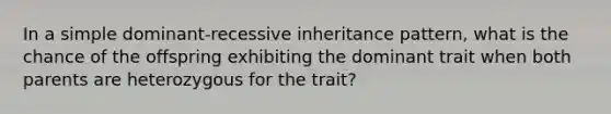 In a simple dominant-recessive inheritance pattern, what is the chance of the offspring exhibiting the dominant trait when both parents are heterozygous for the trait?