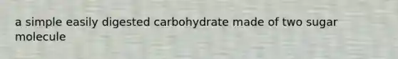 a simple easily digested carbohydrate made of two sugar molecule