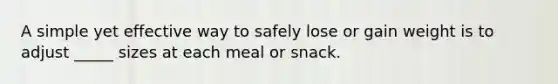 A simple yet effective way to safely lose or gain weight is to adjust _____ sizes at each meal or snack.