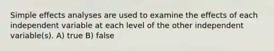 Simple effects analyses are used to examine the effects of each independent variable at each level of the other independent variable(s). A) true B) false