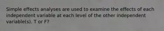 Simple effects analyses are used to examine the effects of each independent variable at each level of the other independent variable(s). T or F?