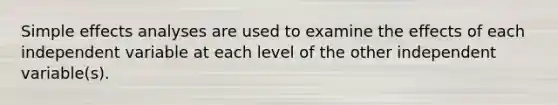 Simple effects analyses are used to examine the effects of each independent variable at each level of the other independent variable(s).