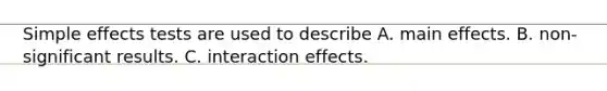 Simple effects tests are used to describe A. main effects. B. non-significant results. C. interaction effects.