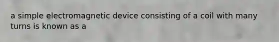 a simple electromagnetic device consisting of a coil with many turns is known as a