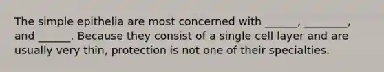 The simple epithelia are most concerned with ______, ________, and ______. Because they consist of a single cell layer and are usually very thin, protection is not one of their specialties.