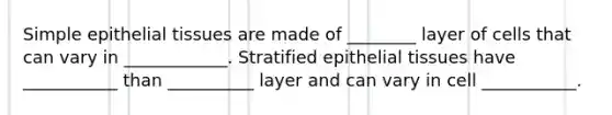 Simple epithelial tissues are made of ________ layer of cells that can vary in ____________. Stratified epithelial tissues have ___________ than __________ layer and can vary in cell ___________.