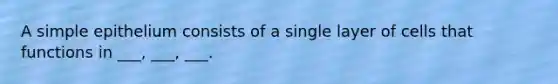 A simple epithelium consists of a single layer of cells that functions in ___, ___, ___.