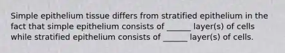 Simple epithelium tissue differs from stratified epithelium in the fact that simple epithelium consists of ______ layer(s) of cells while stratified epithelium consists of ______ layer(s) of cells.