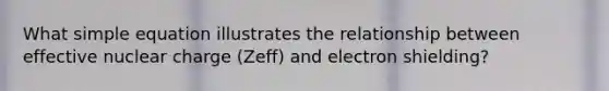 What simple equation illustrates the relationship between effective nuclear charge (Zeff) and electron shielding?