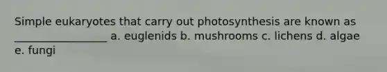 Simple eukaryotes that carry out photosynthesis are known as _________________ a. euglenids b. mushrooms c. lichens d. algae e. fungi