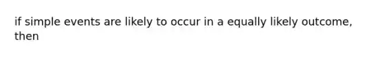 if simple events are likely to occur in a equally likely outcome, then