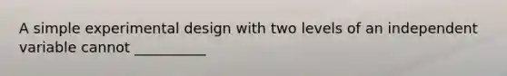 A simple experimental design with two levels of an independent variable cannot __________