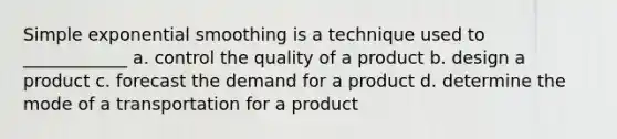 Simple exponential smoothing is a technique used to ____________ a. control the quality of a product b. design a product c. forecast the demand for a product d. determine the mode of a transportation for a product