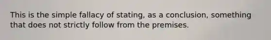 This is the simple fallacy of stating, as a conclusion, something that does not strictly follow from the premises.