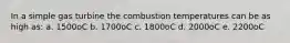 In a simple gas turbine the combustion temperatures can be as high as: a. 1500oC b. 1700oC c. 1800oC d. 2000oC e. 2200oC