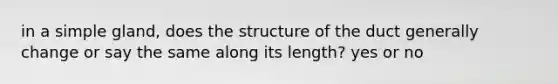 in a simple gland, does the structure of the duct generally change or say the same along its length? yes or no