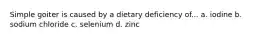 Simple goiter is caused by a dietary deficiency of... a. iodine b. sodium chloride c. selenium d. zinc