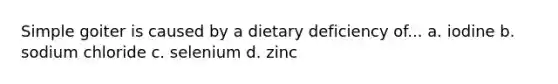 Simple goiter is caused by a dietary deficiency of... a. iodine b. sodium chloride c. selenium d. zinc