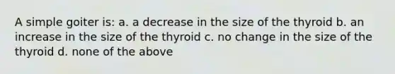 A simple goiter is: a. a decrease in the size of the thyroid b. an increase in the size of the thyroid c. no change in the size of the thyroid d. none of the above