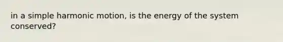 in a simple harmonic motion, is the energy of the system conserved?