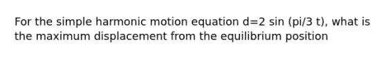 For the simple harmonic motion equation d=2 sin (pi/3 t), what is the maximum displacement from the equilibrium position